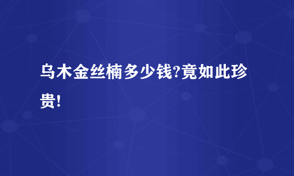 乌木金丝楠多少钱?竟如此珍贵!