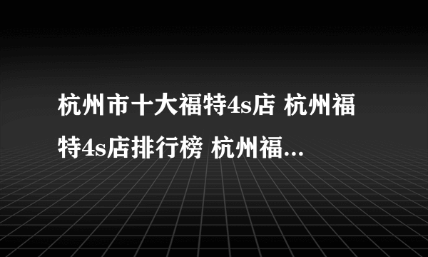 杭州市十大福特4s店 杭州福特4s店排行榜 杭州福特汽车经销商