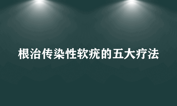 根治传染性软疣的五大疗法