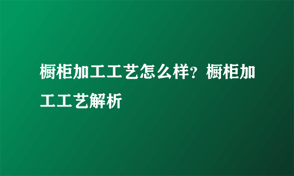 橱柜加工工艺怎么样？橱柜加工工艺解析