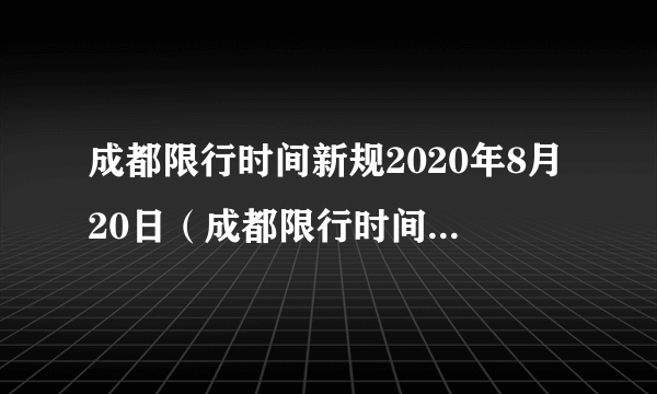 成都限行时间新规2020年8月20日（成都限行时间新规2020年7月29日）