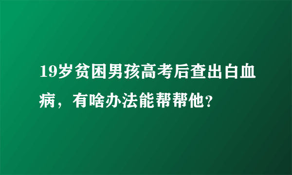 19岁贫困男孩高考后查出白血病，有啥办法能帮帮他？