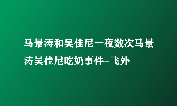 马景涛和吴佳尼一夜数次马景涛吴佳尼吃奶事件-飞外