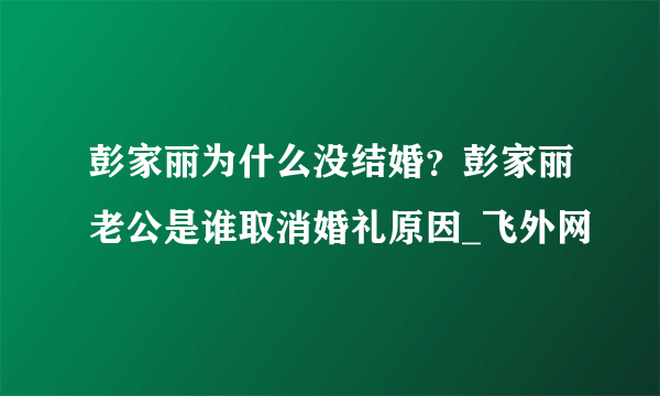 彭家丽为什么没结婚？彭家丽老公是谁取消婚礼原因_飞外网