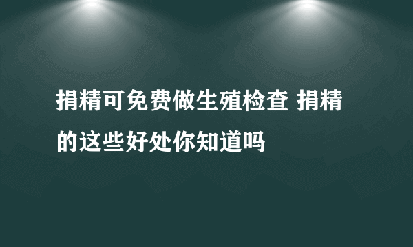 捐精可免费做生殖检查 捐精的这些好处你知道吗