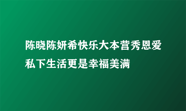 陈晓陈妍希快乐大本营秀恩爱私下生活更是幸福美满