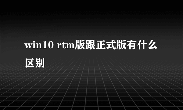 win10 rtm版跟正式版有什么区别