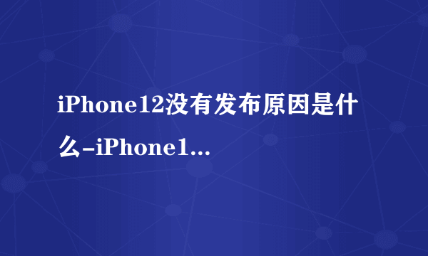 iPhone12没有发布原因是什么-iPhone12面临的困难