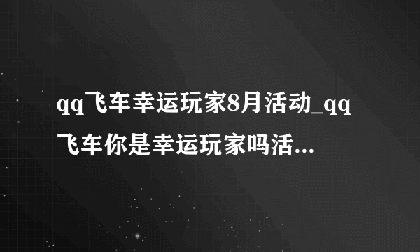 qq飞车幸运玩家8月活动_qq飞车你是幸运玩家吗活动地址_飞外网