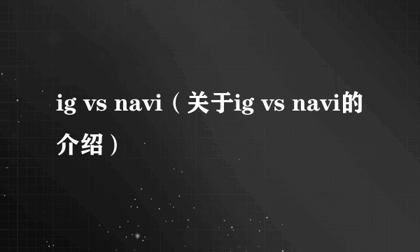 ig vs navi（关于ig vs navi的介绍）