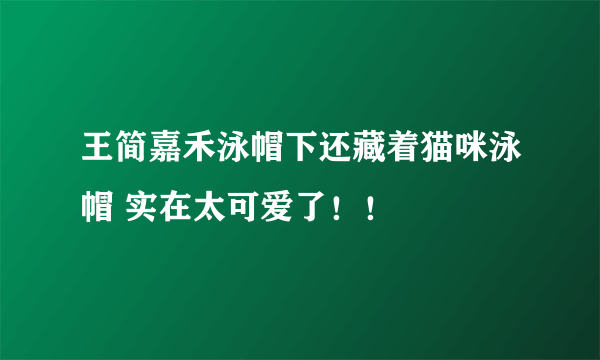 王简嘉禾泳帽下还藏着猫咪泳帽 实在太可爱了！！