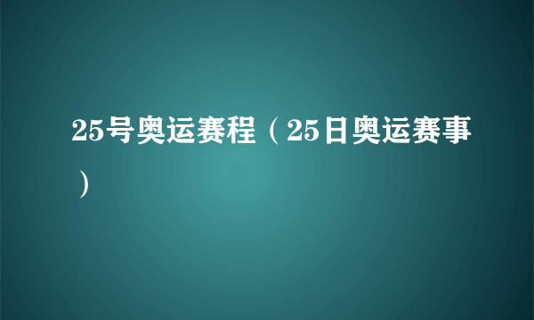 25号奥运赛程（25日奥运赛事）