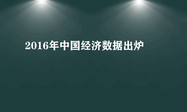 2016年中国经济数据出炉