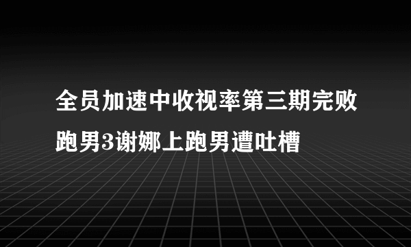 全员加速中收视率第三期完败跑男3谢娜上跑男遭吐槽