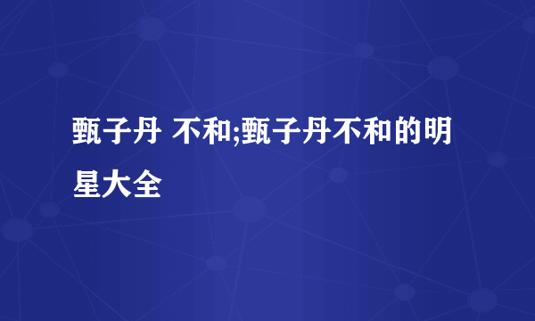 甄子丹 不和;甄子丹不和的明星大全