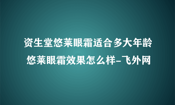 资生堂悠莱眼霜适合多大年龄 悠莱眼霜效果怎么样-飞外网