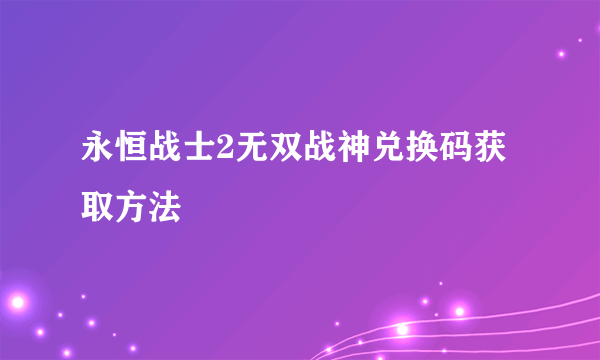 永恒战士2无双战神兑换码获取方法