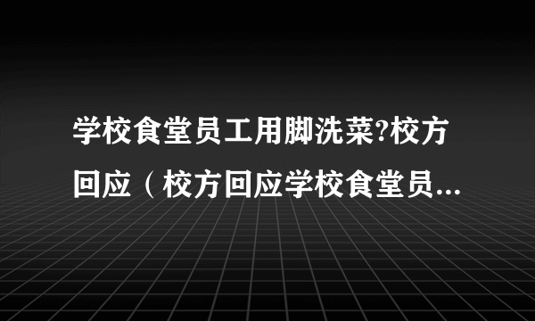 学校食堂员工用脚洗菜?校方回应（校方回应学校食堂员工用脚洗菜：管理人员停职辞退工作人员）