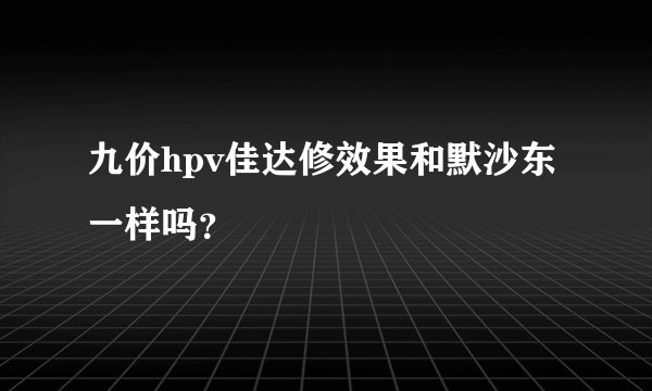 九价hpv佳达修效果和默沙东一样吗？