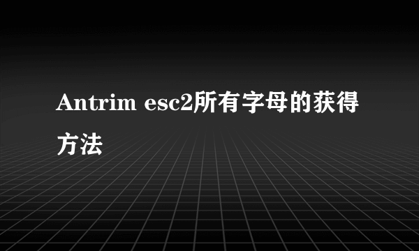 Antrim esc2所有字母的获得方法