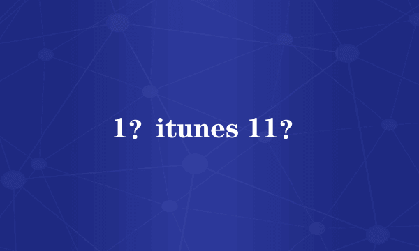 1？itunes 11？