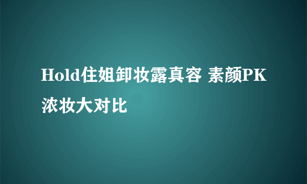 Hold住姐卸妆露真容 素颜PK浓妆大对比