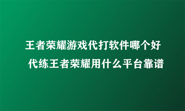 王者荣耀游戏代打软件哪个好 代练王者荣耀用什么平台靠谱