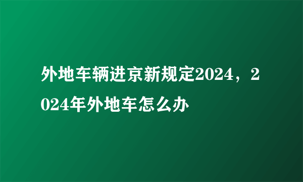 外地车辆进京新规定2024，2024年外地车怎么办