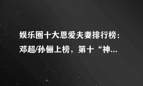 娱乐圈十大恩爱夫妻排行榜：邓超/孙俪上榜，第十“神仙爱情”