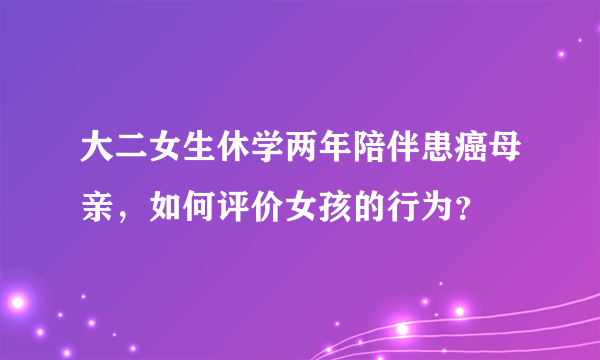 大二女生休学两年陪伴患癌母亲，如何评价女孩的行为？