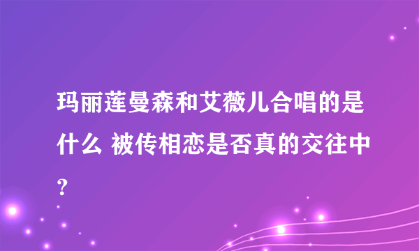 玛丽莲曼森和艾薇儿合唱的是什么 被传相恋是否真的交往中？