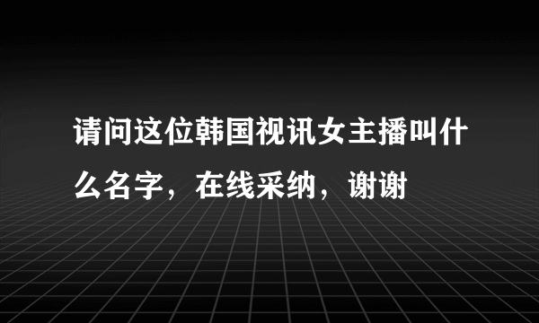 请问这位韩国视讯女主播叫什么名字，在线采纳，谢谢