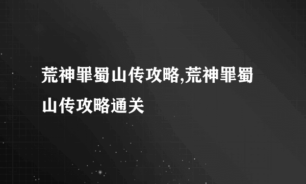 荒神罪蜀山传攻略,荒神罪蜀山传攻略通关