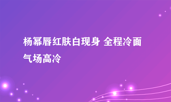 杨幂唇红肤白现身 全程冷面气场高冷