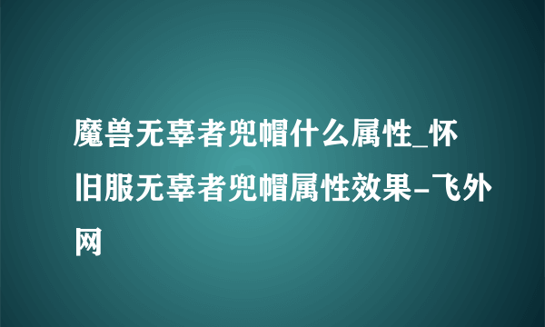 魔兽无辜者兜帽什么属性_怀旧服无辜者兜帽属性效果-飞外网