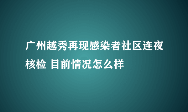 广州越秀再现感染者社区连夜核检 目前情况怎么样