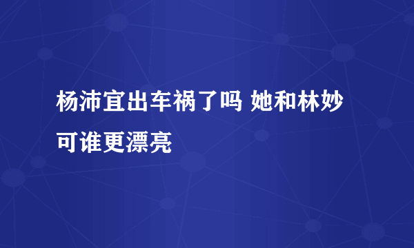 杨沛宜出车祸了吗 她和林妙可谁更漂亮