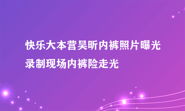 快乐大本营吴昕内裤照片曝光录制现场内裤险走光