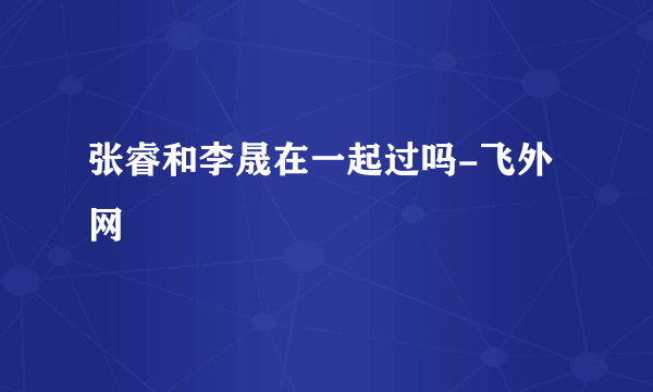 张睿和李晟在一起过吗-飞外网