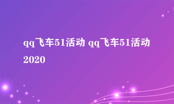 qq飞车51活动 qq飞车51活动2020