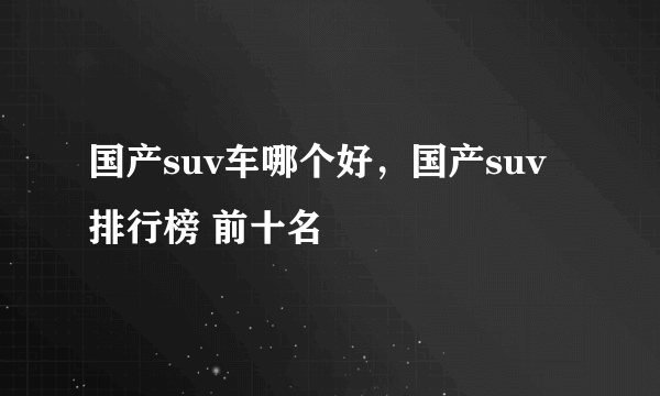 国产suv车哪个好，国产suv排行榜 前十名