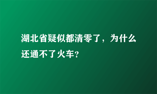 湖北省疑似都清零了，为什么还通不了火车？