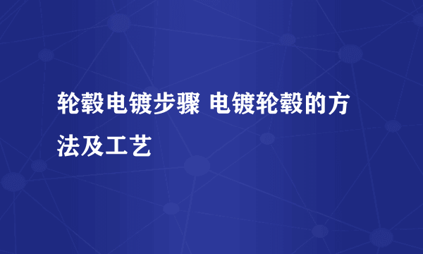 轮毂电镀步骤 电镀轮毂的方法及工艺