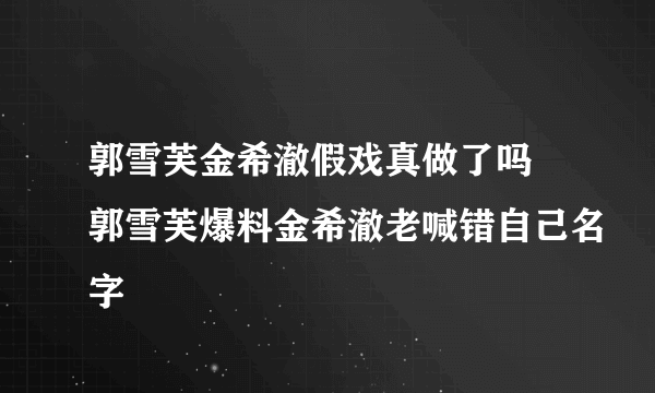 郭雪芙金希澈假戏真做了吗 郭雪芙爆料金希澈老喊错自己名字