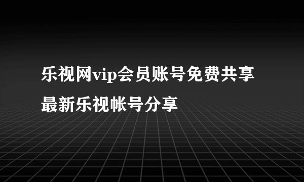 乐视网vip会员账号免费共享 最新乐视帐号分享