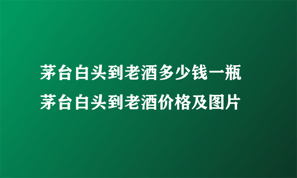 茅台白头到老酒多少钱一瓶 茅台白头到老酒价格及图片