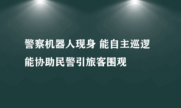 警察机器人现身 能自主巡逻能协助民警引旅客围观