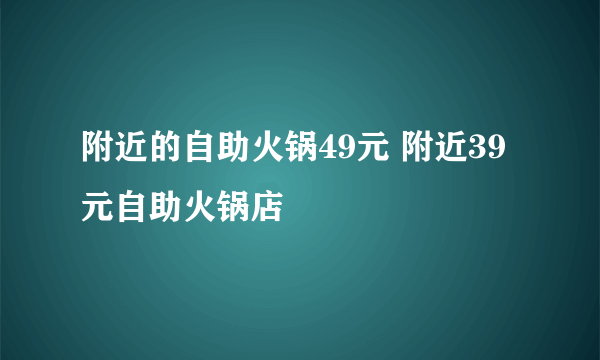 附近的自助火锅49元 附近39元自助火锅店