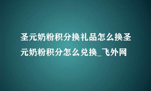 圣元奶粉积分换礼品怎么换圣元奶粉积分怎么兑换_飞外网