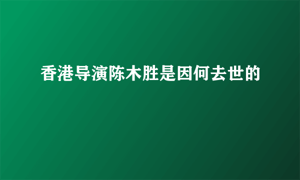 香港导演陈木胜是因何去世的